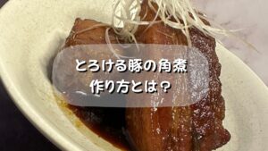 プロが作る柔らかくて『トロトロ』の豚の角煮のレシピとは？
